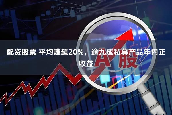 配资股票 平均赚超20%，逾九成私募产品年内正收益