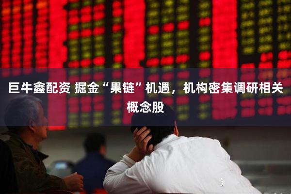 巨牛鑫配资 掘金“果链”机遇，机构密集调研相关概念股