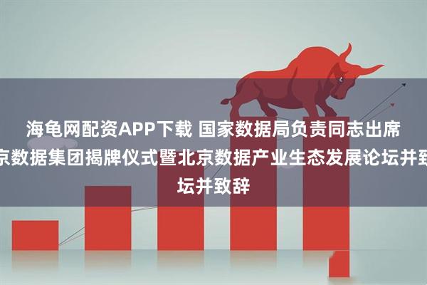 海龟网配资APP下载 国家数据局负责同志出席北京数据集团揭牌仪式暨北京数据产业生态发展论坛并致辞