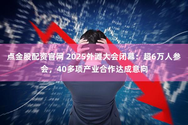 点金股配资官网 2025外滩大会闭幕：超6万人参会，40多项产业合作达成意向