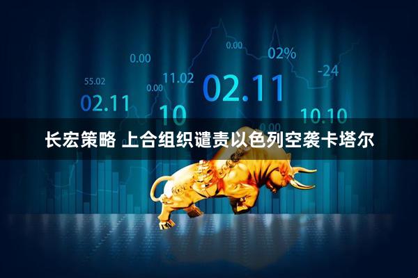 长宏策略 上合组织谴责以色列空袭卡塔尔