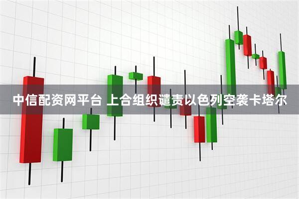 中信配资网平台 上合组织谴责以色列空袭卡塔尔