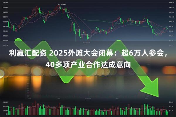 利赢汇配资 2025外滩大会闭幕：超6万人参会，40多项产业合作达成意向