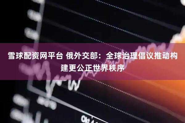 雪球配资网平台 俄外交部：全球治理倡议推动构建更公正世界秩序