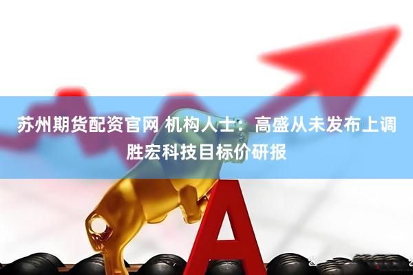 苏州期货配资官网 机构人士：高盛从未发布上调胜宏科技目标价研报
