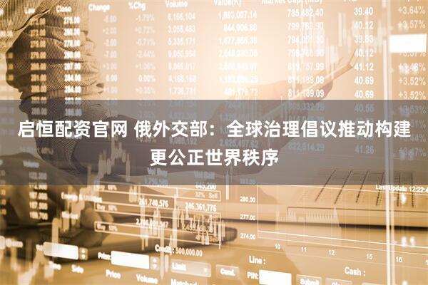 启恒配资官网 俄外交部：全球治理倡议推动构建更公正世界秩序