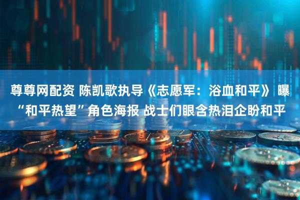 尊尊网配资 陈凯歌执导《志愿军：浴血和平》 曝“和平热望”角色海报 战士们眼含热泪企盼和平