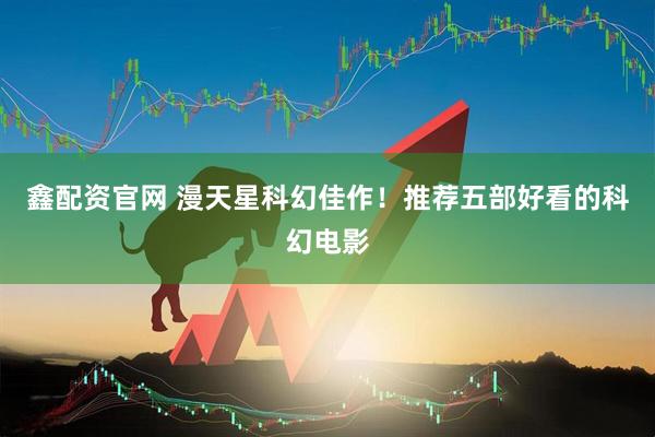 鑫配资官网 漫天星科幻佳作！推荐五部好看的科幻电影