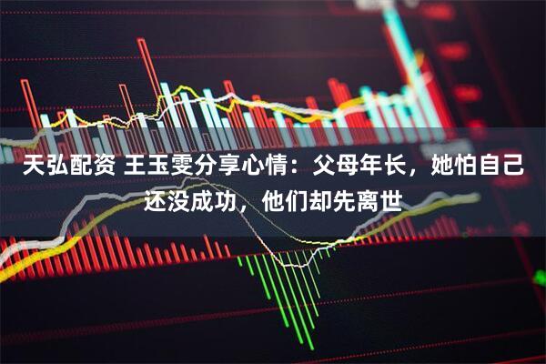 天弘配资 王玉雯分享心情：父母年长，她怕自己还没成功，他们却先离世