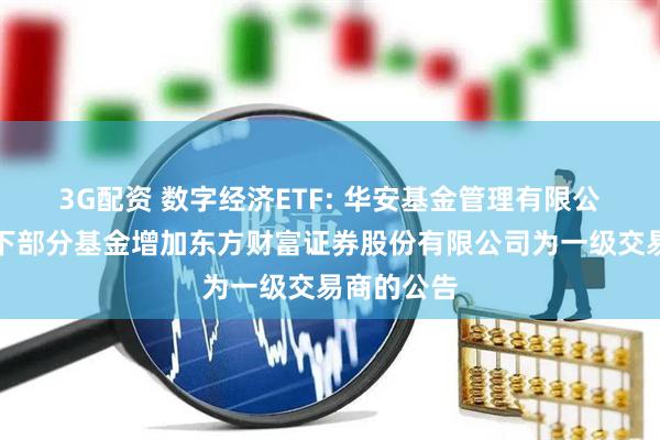 3G配资 数字经济ETF: 华安基金管理有限公司关于旗下部分基金增加东方财富证券股份有限公司为一级交易商的公告