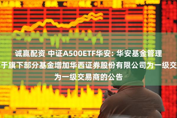 诚赢配资 中证A500ETF华安: 华安基金管理有限公司关于旗下部分基金增加华西证券股份有限公司为一级交易商的公告
