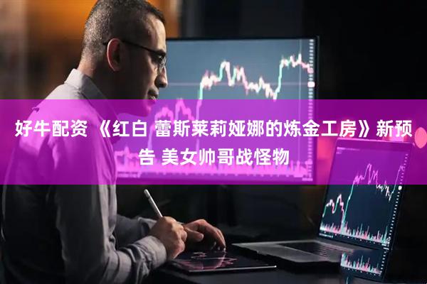 好牛配资 《红白 蕾斯莱莉娅娜的炼金工房》新预告 美女帅哥战怪物
