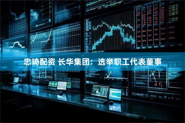 忠琦配资 长华集团：选举职工代表董事