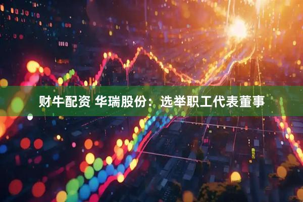 财牛配资 华瑞股份：选举职工代表董事