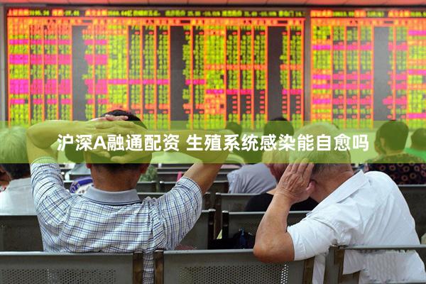 沪深A融通配资 生殖系统感染能自愈吗