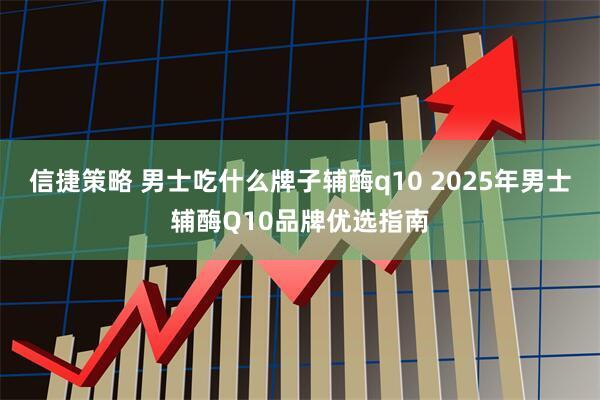 信捷策略 男士吃什么牌子辅酶q10 2025年男士辅酶Q10品牌优选指南
