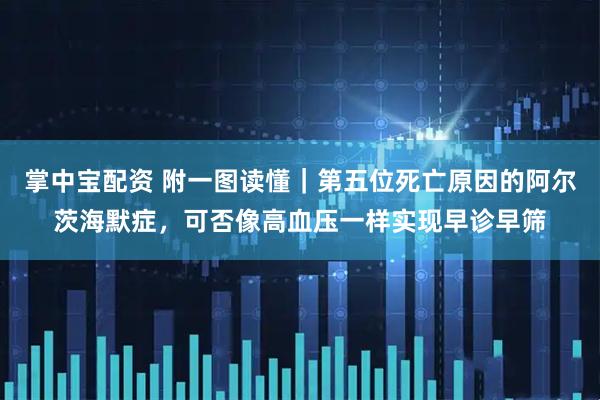 掌中宝配资 附一图读懂｜第五位死亡原因的阿尔茨海默症，可否像高血压一样实现早诊早筛