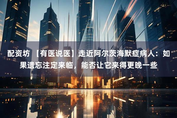 配资坊 【有医说医】走近阿尔茨海默症病人：如果遗忘注定来临，能否让它来得更晚一些