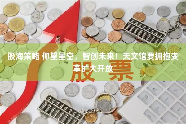 股海策略 仰望星空，智创未来！天文馆要拥抱变革扩大开放