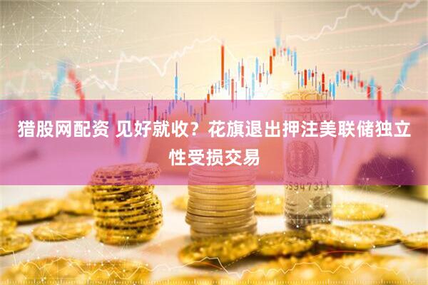 猎股网配资 见好就收？花旗退出押注美联储独立性受损交易
