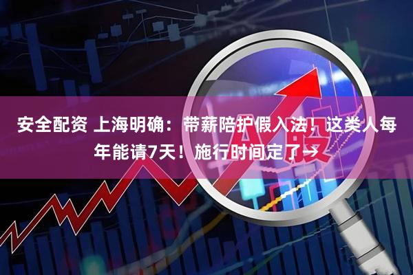 安全配资 上海明确：带薪陪护假入法！这类人每年能请7天！施行时间定了→