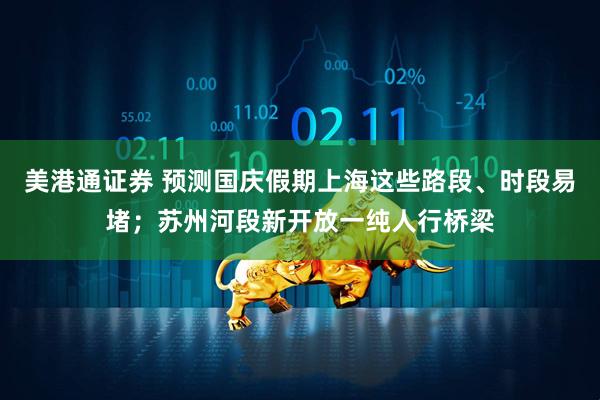 美港通证券 预测国庆假期上海这些路段、时段易堵；苏州河段新开放一纯人行桥梁