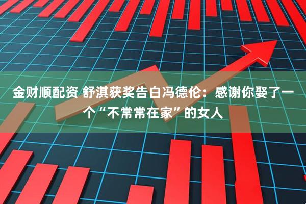 金财顺配资 舒淇获奖告白冯德伦：感谢你娶了一个“不常常在家”的女人