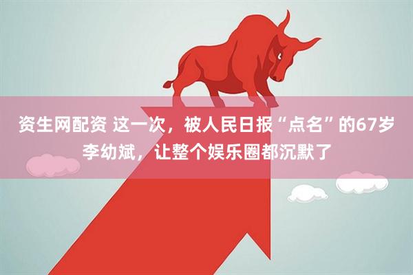 资生网配资 这一次，被人民日报“点名”的67岁李幼斌，让整个娱乐圈都沉默了