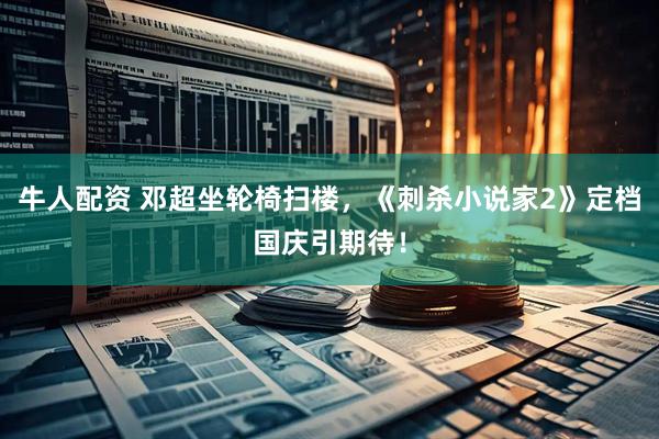 牛人配资 邓超坐轮椅扫楼，《刺杀小说家2》定档国庆引期待！