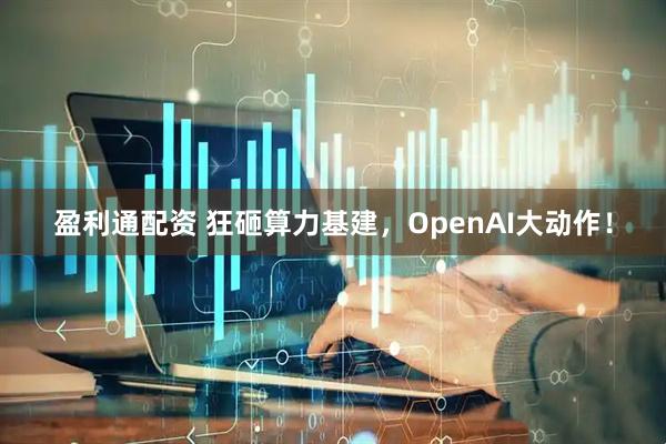 盈利通配资 狂砸算力基建，OpenAI大动作！