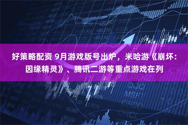 好策略配资 9月游戏版号出炉，米哈游《崩坏：因缘精灵》、腾讯二游等重点游戏在列