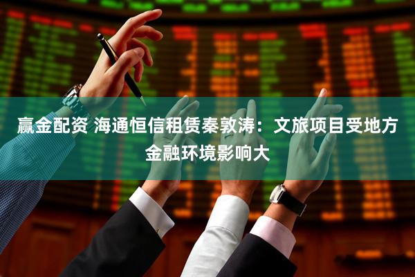 赢金配资 海通恒信租赁秦敦涛：文旅项目受地方金融环境影响大