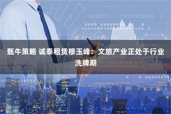 甄牛策略 诚泰租赁穆玉峰：文旅产业正处于行业洗牌期