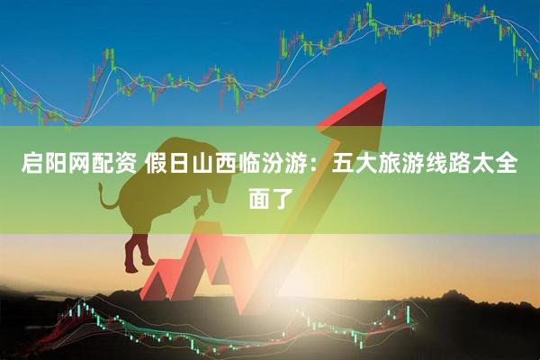 启阳网配资 假日山西临汾游：五大旅游线路太全面了