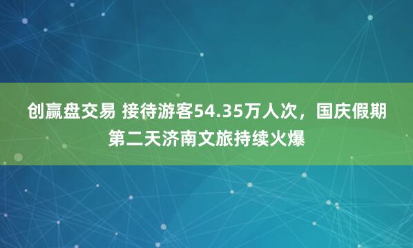 创赢盘交易 接待游客54.35万人次，国庆假期第二天济南文旅持续火爆