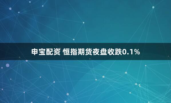 申宝配资 恒指期货夜盘收跌0.1%