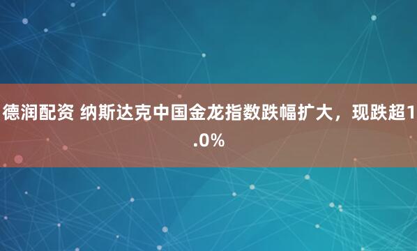 德润配资 纳斯达克中国金龙指数跌幅扩大，现跌超1.0%
