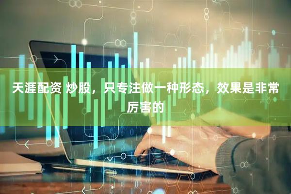 天涯配资 炒股，只专注做一种形态，效果是非常厉害的