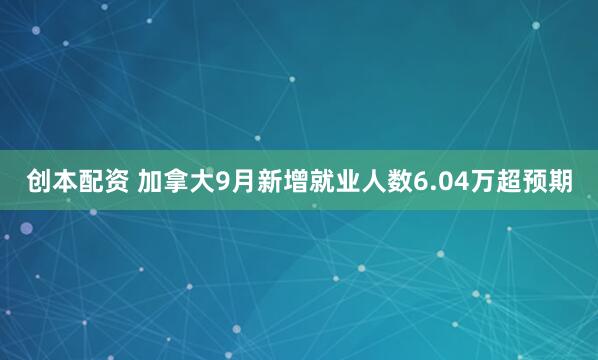 创本配资 加拿大9月新增就业人数6.04万超预期