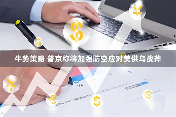 牛势策略 普京称将加强防空应对美供乌战斧