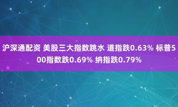 沪深通配资 美股三大指数跳水 道指跌0.63% 标普500指数跌0.69% 纳指跌0.79%