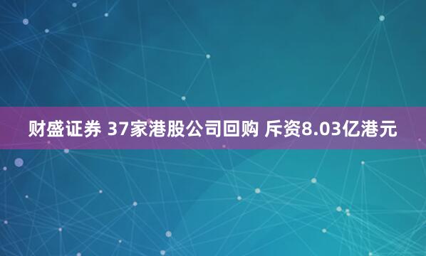 财盛证券 37家港股公司回购 斥资8.03亿港元