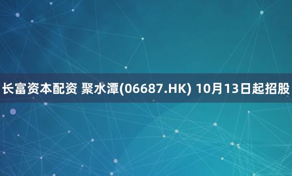 长富资本配资 聚水潭(06687.HK) 10月13日起招股