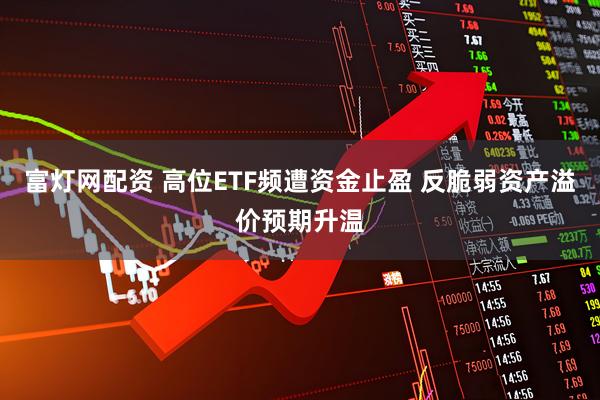 富灯网配资 高位ETF频遭资金止盈 反脆弱资产溢价预期升温