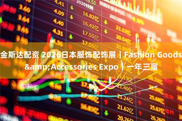 金斯达配资 2026日本服饰配饰展｜Fashion Goods&Accessories Expo｜一年三届
