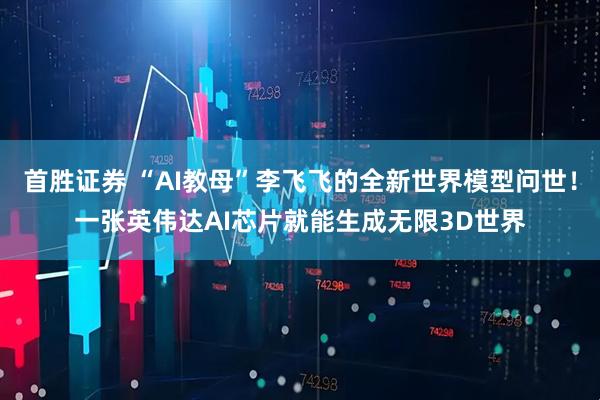 首胜证券 “AI教母”李飞飞的全新世界模型问世！一张英伟达AI芯片就能生成无限3D世界
