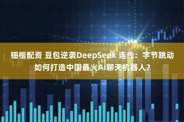 钿楷配资 豆包逆袭DeepSeek 连线：字节跳动如何打造中国最火AI聊天机器人？