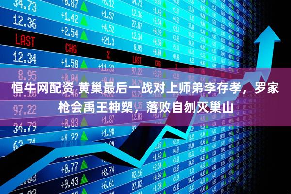 恒牛网配资 黄巢最后一战对上师弟李存孝，罗家枪会禹王神槊，落败自刎灭巢山