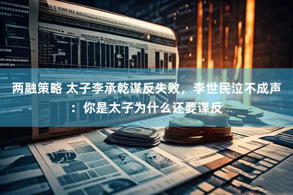 两融策略 太子李承乾谋反失败，李世民泣不成声：你是太子为什么还要谋反