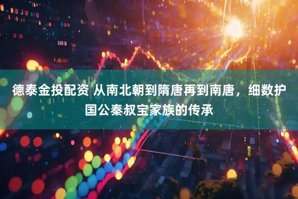 德泰金投配资 从南北朝到隋唐再到南唐，细数护国公秦叔宝家族的传承